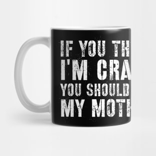 Sarcasm sayings if you think I'm crazy you should see my mother Mug